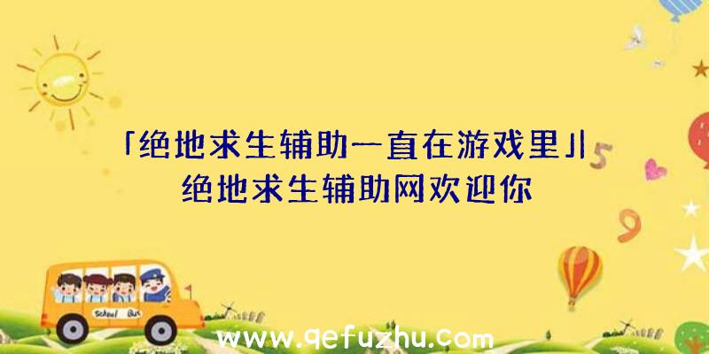 「绝地求生辅助一直在游戏里」|绝地求生辅助网欢迎你